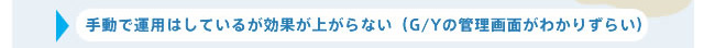 手動で運用はしているが効果が上がらない(G/Yの管理画面がわかりずらい)
