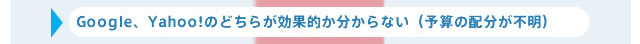 Google、Yahoo!のどちらが効果的か分からない（予算上がらない（放置の配分が不明）