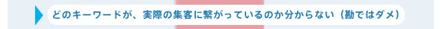 どのキーワードが、実際の集客に繋がっているのか分からない（勘ではダメ）