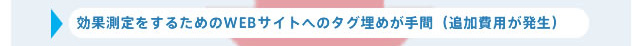 効果測定をするためのWEBサイトへのタグ埋めが手間（追加費用が発生）