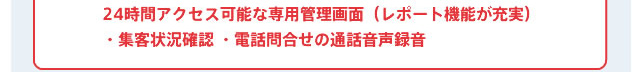 24時間アクセス可能な専用管理画面（レポート機能が充実）・集客状況確認・電話問合せの通話音声録音