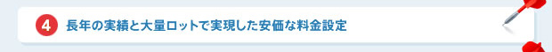 長年の実績と大量ロットで実現した安価な料金設定