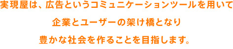 実現屋は、広告というコミュニケーションツールを用いて企業とユーザーの架け橋となり豊かな社会を作ることを目指します。